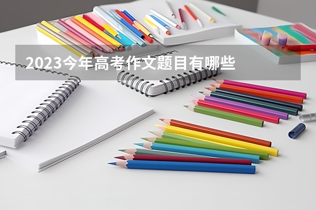 2023今年高考作文题目有哪些