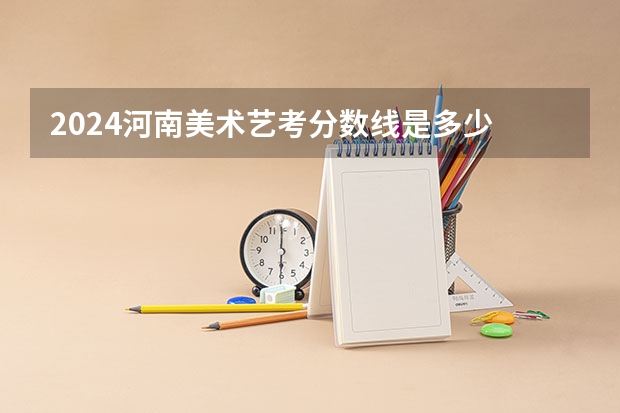 2024河南美术艺考分数线是多少