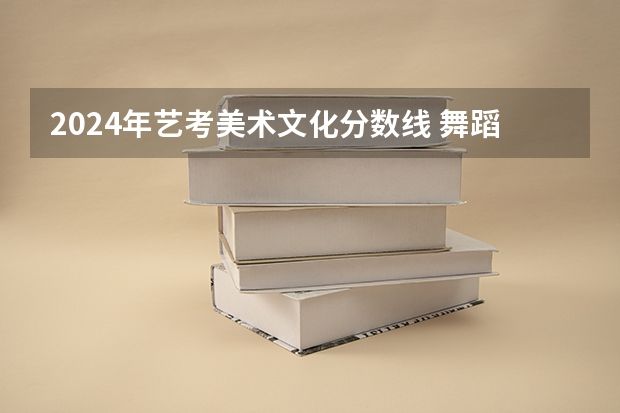 2024年艺考美术文化分数线 舞蹈生艺考分数线2023