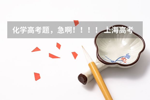 化学高考题,急啊!!!! 上海高考各科答案解析及真题试卷(上海高考)
