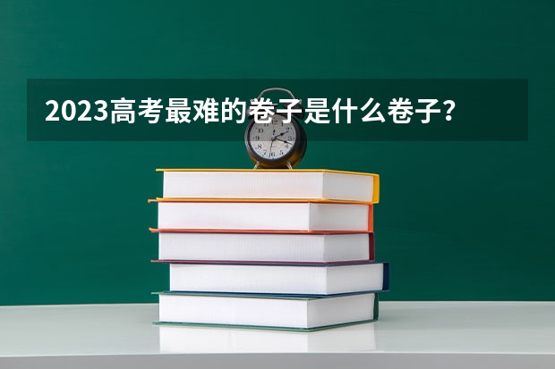 2023高考最难的卷子是什么卷子？