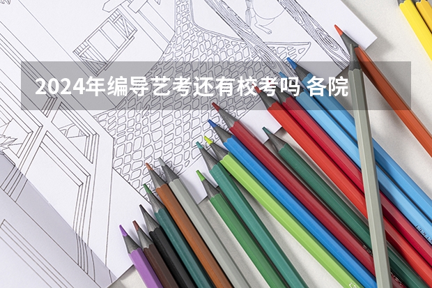2024年编导艺考还有校考吗 各院校艺考校考时间