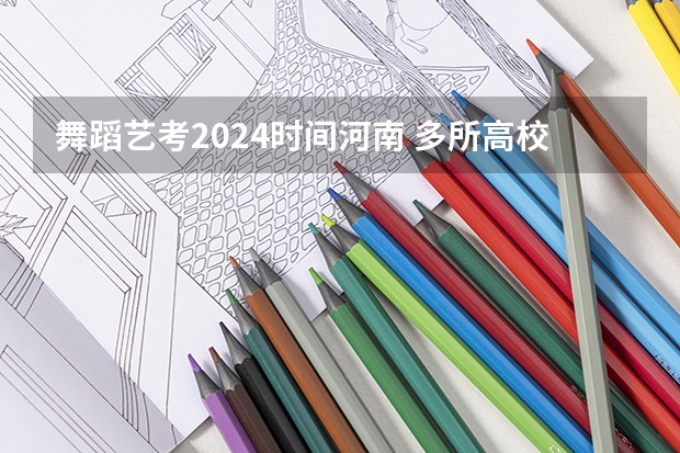舞蹈艺考2024时间河南 多所高校公布2024年艺考初试时间