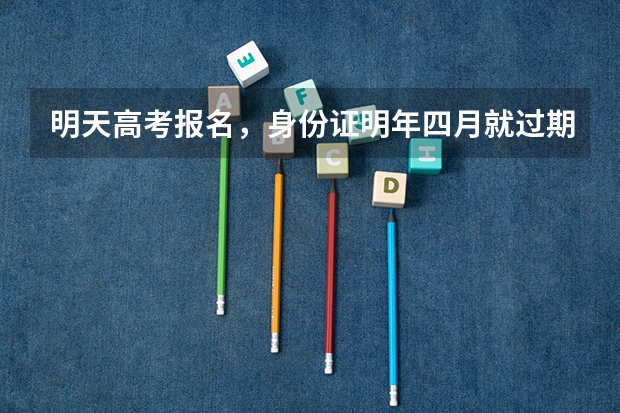 明天高考报名，身份证明年四月就过期了，这个身份证还能报名吗？