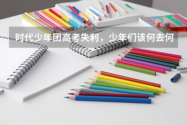 时代少年团高考失利，少年们该何去何从？ 时代少年团贺峻霖高考成绩出炉，他能考上哪所学院？