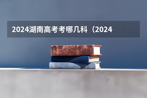 2024湖南高考考哪几科（2024年高考改革政策）