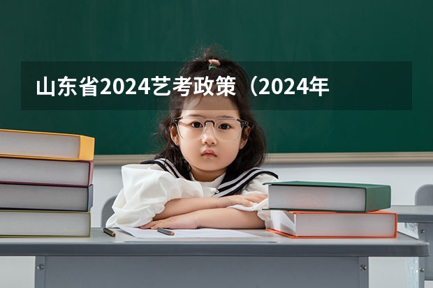山东省2024艺考政策（2024年编导艺考生新政策）