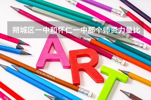 朔城区一中和怀仁一中那个师资力量比较好（怀仁高考成绩）