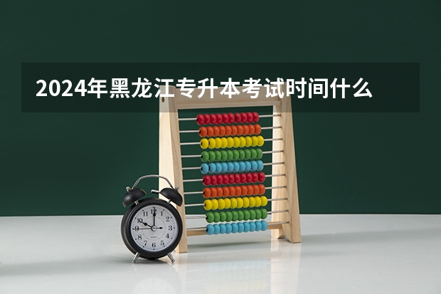 2024年黑龙江专升本考试时间什么时候？