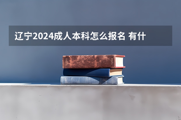 辽宁2024成人本科怎么报名 有什么限制要求？