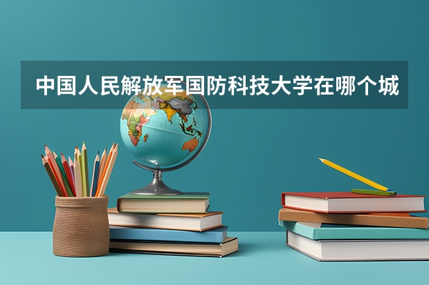 中国人民解放军国防科技大学在哪个城市