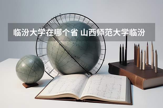 临汾大学在哪个省 山西师范大学临汾学院和临汾职业技术学院离多远地址
