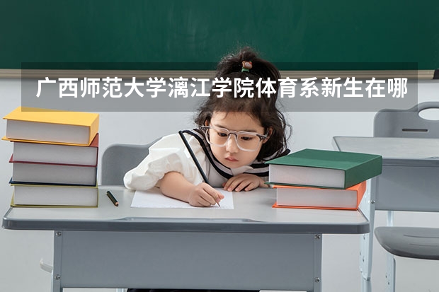 广西师范大学漓江学院体育系新生在哪个校区