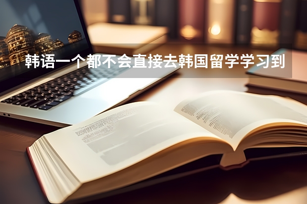 韩语一个都不会直接去韩国留学学习到4级就可以去韩国本科大学了吗?去学习语言是在本科大学还是语言学校?
