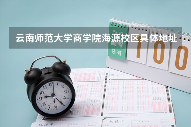 云南师范大学商学院海源校区具体地址是什么，在云南省的哪个市哪个区，邮编是多少。。