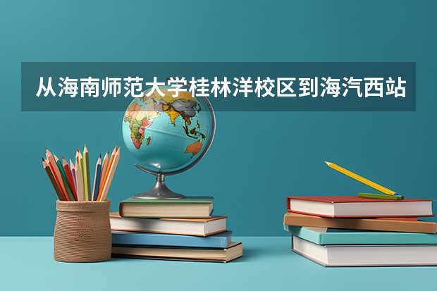 从海南师范大学桂林洋校区到海汽西站要怎么去（公交路线），大概需要多长时间？