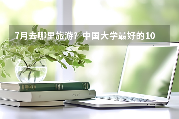 7月去哪里旅游?中国大学最好的10个城市