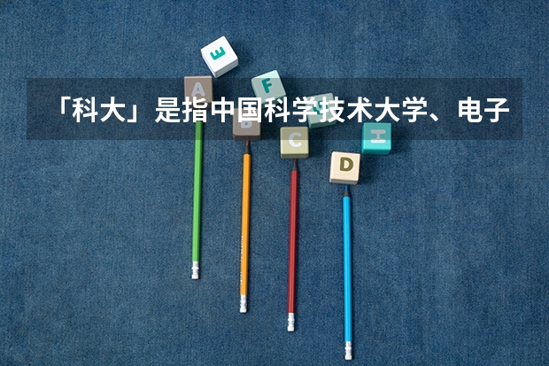「科大」是指中国科学技术大学、电子科技大学还是中国科学院大学?（电子科技大学在哪？）