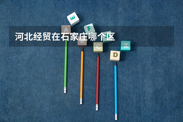 河北经贸在石家庄哪个区
