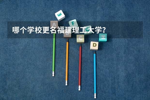 哪个学校更名福建理工大学？