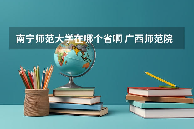 南宁师范大学在哪个省啊 广西师范院校有哪几所