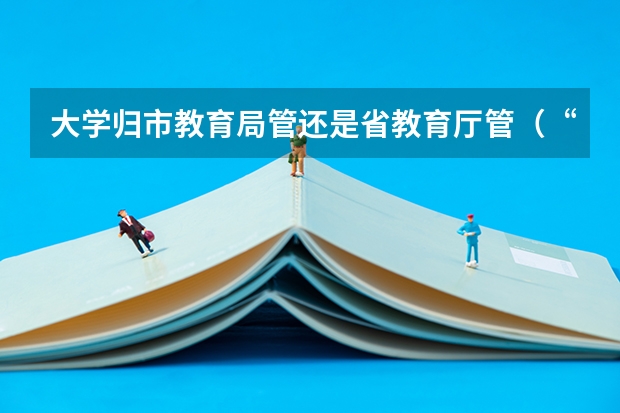 大学归市教育局管还是省教育厅管(“大学”,我国古代的大学,始于汉代,是设在京师的全国最高教育机构,是国家举办的官学。)