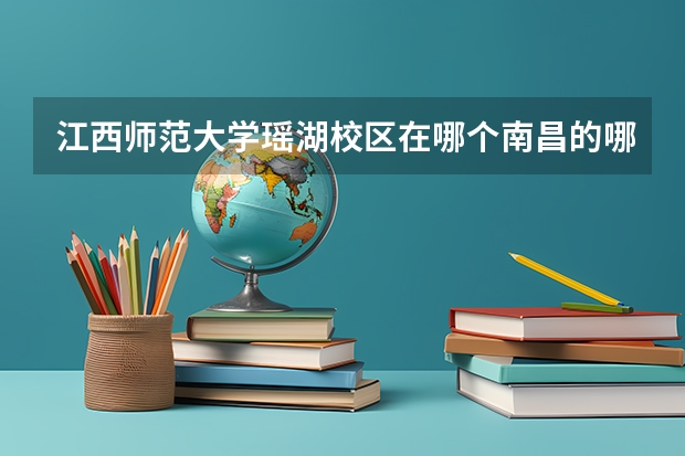 江西师范大学瑶湖校区在哪个南昌的哪个区