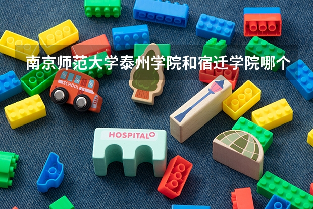 南京师范大学泰州学院和宿迁学院哪个好