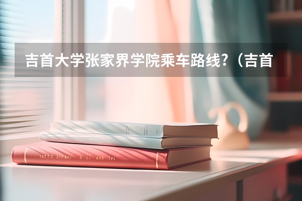 吉首大学张家界学院乘车路线?（吉首大学张家界学院是几本？）