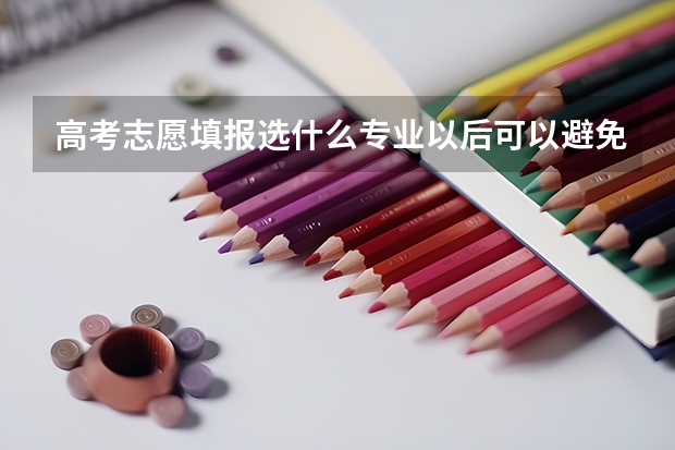 高考志愿填报选什么专业以后可以避免被AI替代？