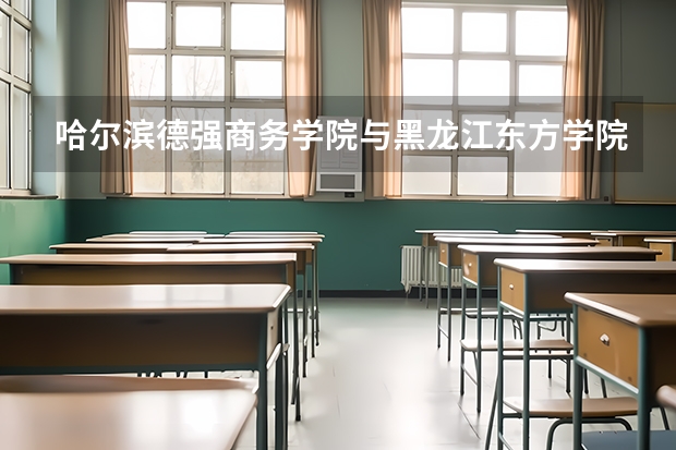 哈尔滨德强商务学院与黑龙江东方学院和黑龙江大学剑桥学院和哈尔滨理工大学远东学院哪个好