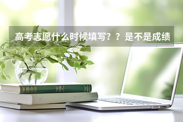 高考志愿什么时候填写？？是不是成绩出来后才填？