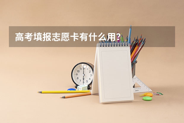 高考填报志愿卡有什么用？
