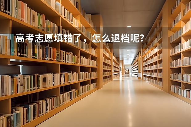 高考志愿填错了，怎么退档呢？