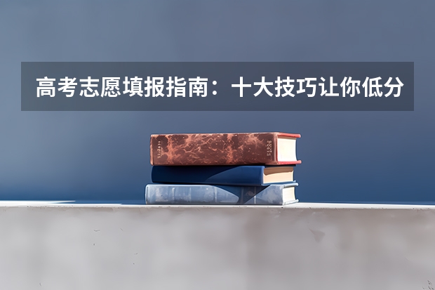 高考志愿填报指南：十大技巧让你低分高就 2023新高考志愿填报流程及填报指南