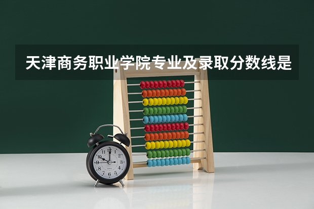 天津商务职业学院专业及录取分数线是多少