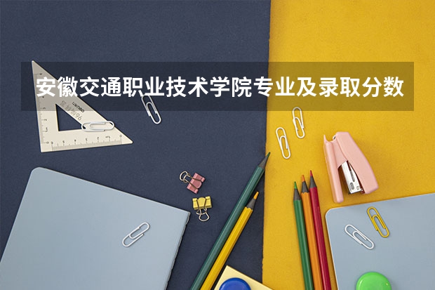 安徽交通职业技术学院专业及录取分数线是多少