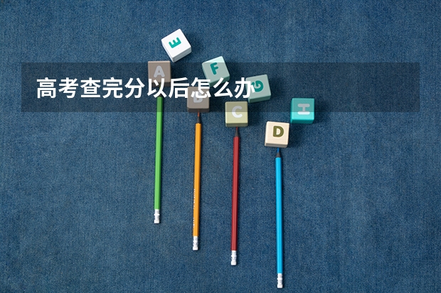 高考查完分以后怎么办