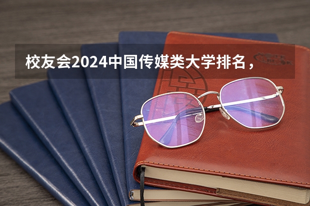 校友会2024中国传媒类大学排名，中国传媒大学、南京传媒学院第一 校友会2024中国文理类大学排名，湖北文理学院、昆明文理学院第一