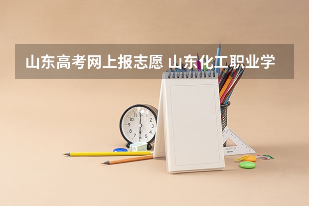 山东高考网上报志愿 山东化工职业学院报考政策解读
