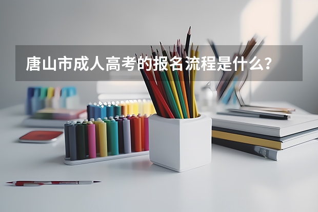 唐山市成人高考的报名流程是什么？