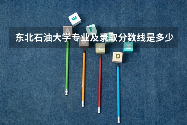 东北石油大学专业及录取分数线是多少