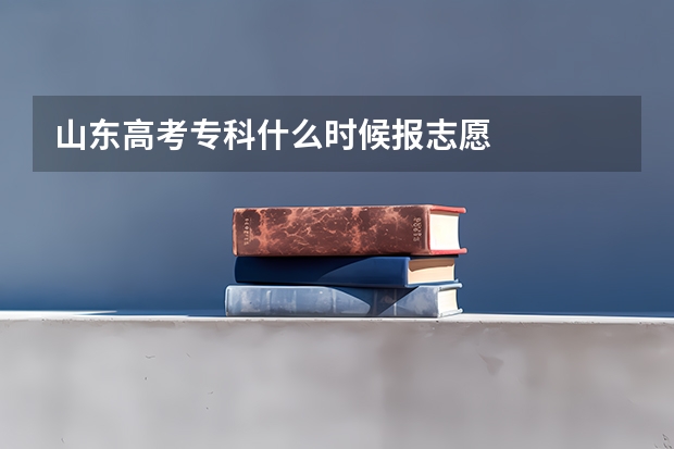 山东高考专科什么时候报志愿