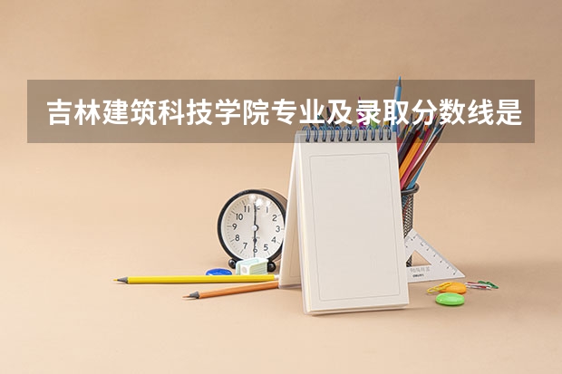 吉林建筑科技学院专业及录取分数线是多少