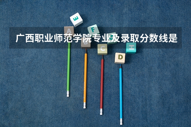 广西职业师范学院专业及录取分数线是多少