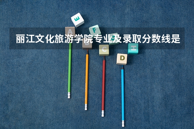 丽江文化旅游学院专业及录取分数线是多少