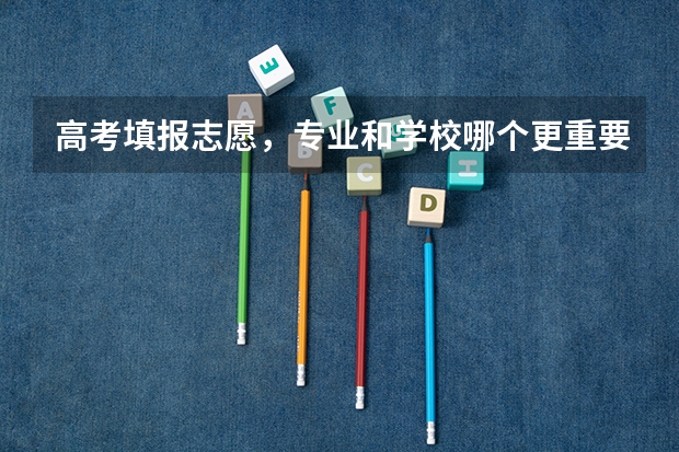 高考填报志愿，专业和学校哪个更重要？为什么呢？
