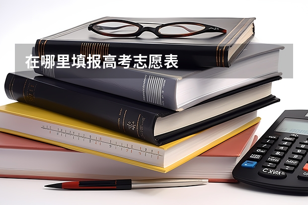 在哪里填报高考志愿表