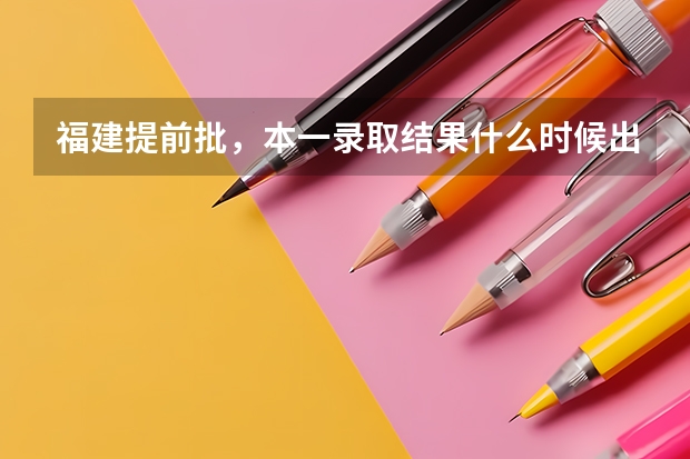 福建提前批，本一录取结果什么时候出来，具体时间。