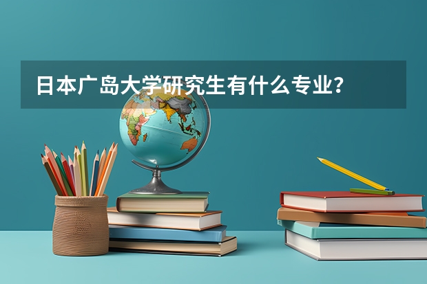 日本广岛大学研究生有什么专业？
